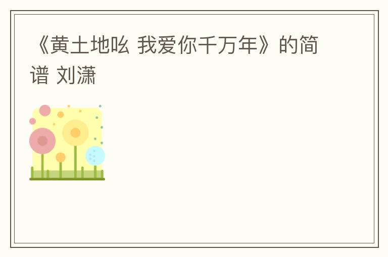 《黄土地吆 我爱你千万年》的简谱 刘潇