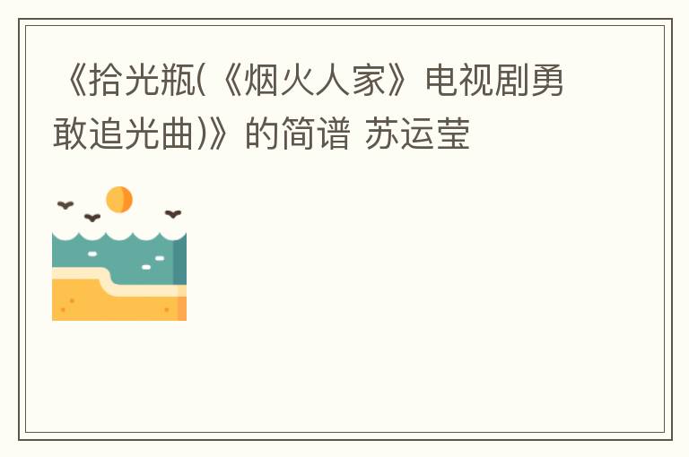 《拾光瓶(《烟火人家》电视剧勇敢追光曲)》的简谱 苏运莹