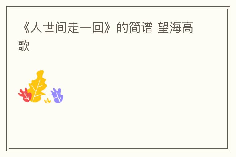 《人世间走一回》的简谱 望海高歌