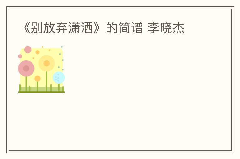 《别放弃潇洒》的简谱 李晓杰