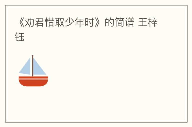 《劝君惜取少年时》的简谱 王梓钰