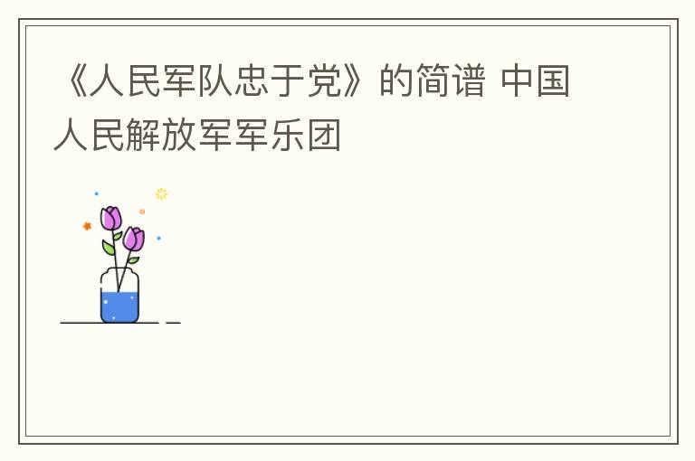 《人民军队忠于党》的简谱 中国人民解放军军乐团