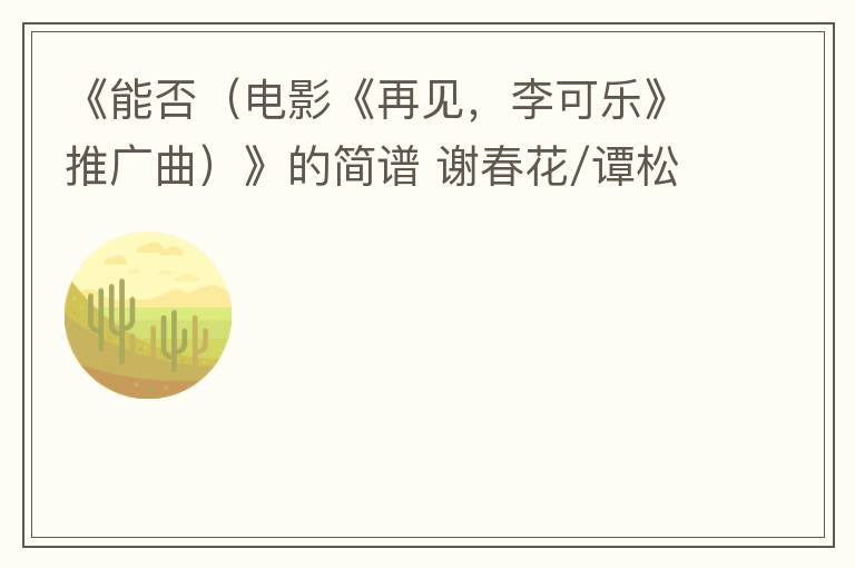 《能否（电影《再见，李可乐》推广曲）》的简谱 谢春花/谭松韵