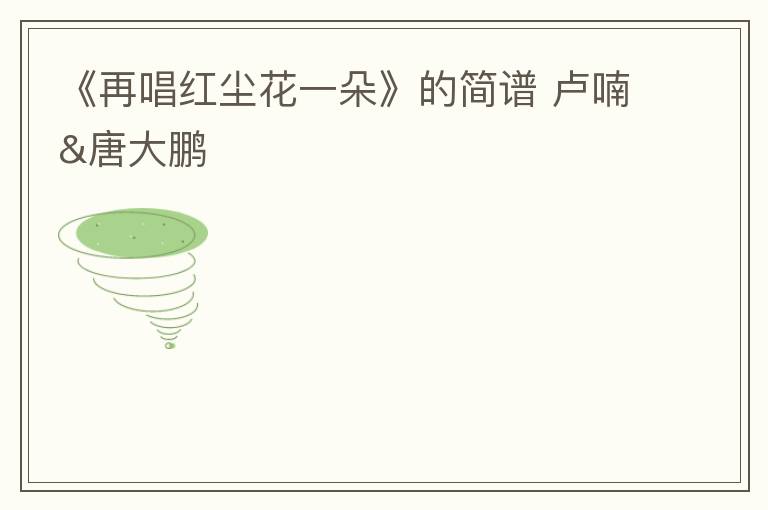 《再唱红尘花一朵》的简谱 卢喃&唐大鹏