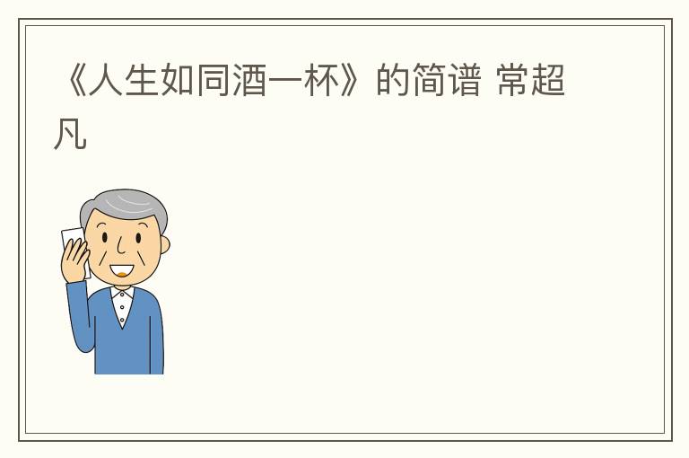《人生如同酒一杯》的简谱 常超凡