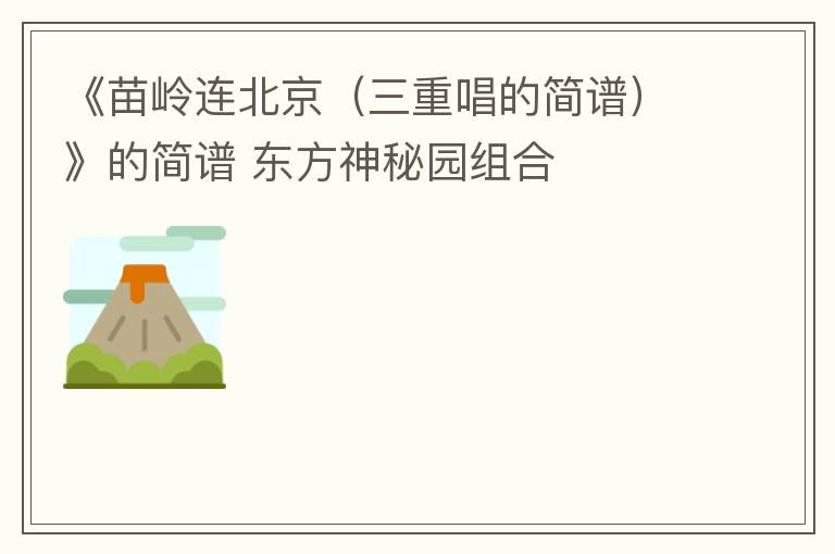 《苗岭连北京（三重唱的简谱）》的简谱 东方神秘园组合