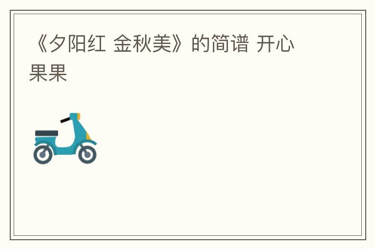 《夕阳红 金秋美》的简谱 开心果果