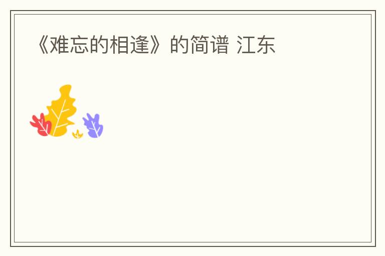 《难忘的相逢》的简谱 江东