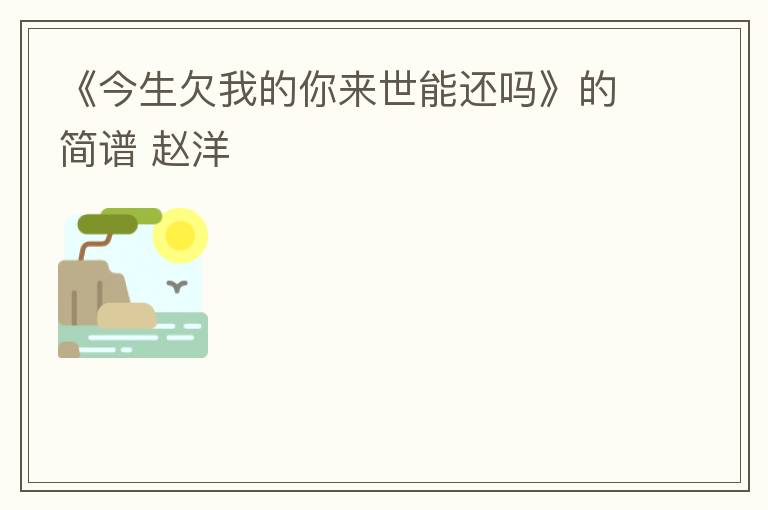 《今生欠我的你来世能还吗》的简谱 赵洋