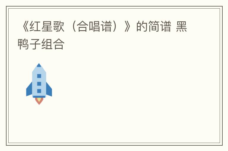 《红星歌（合唱谱）》的简谱 黑鸭子组合