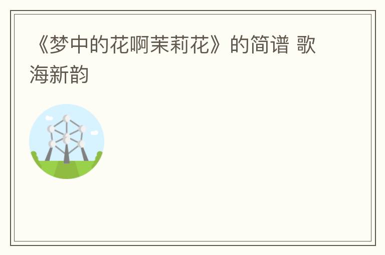 《梦中的花啊茉莉花》的简谱 歌海新韵