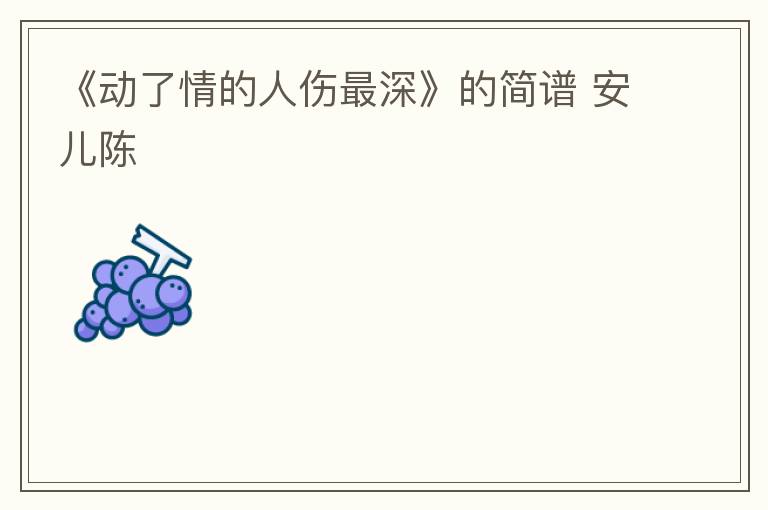 《动了情的人伤最深》的简谱 安儿陈