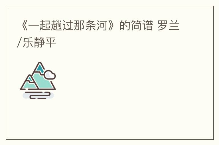 《一起趟过那条河》的简谱 罗兰/乐静平