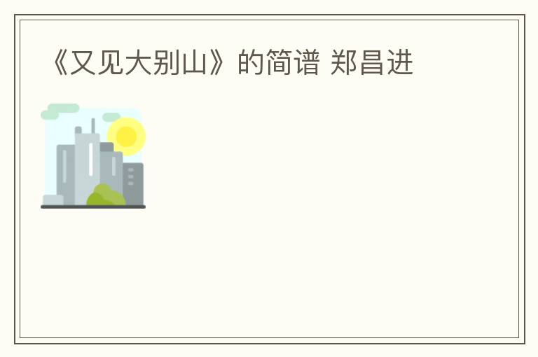 《又见大别山》的简谱 郑昌进