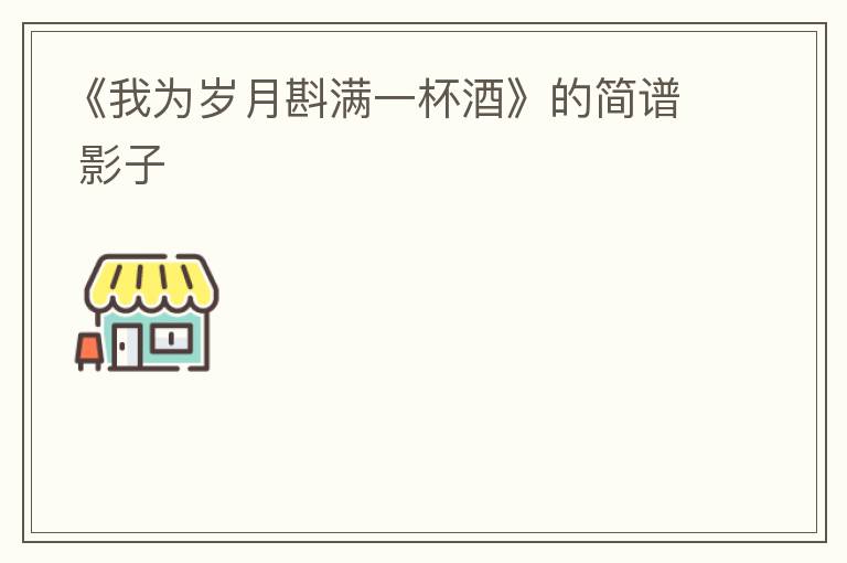 《我为岁月斟满一杯酒》的简谱 影子