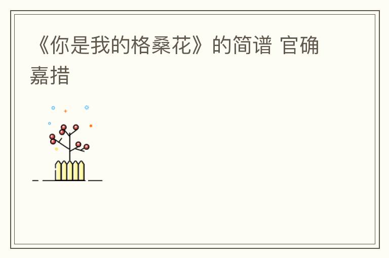 《你是我的格桑花》的简谱 官确嘉措