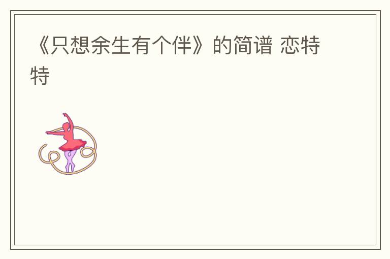 《只想余生有个伴》的简谱 恋特特