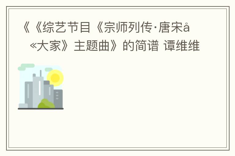 《《综艺节目《宗师列传·唐宋八大家》主题曲》的简谱 谭维维