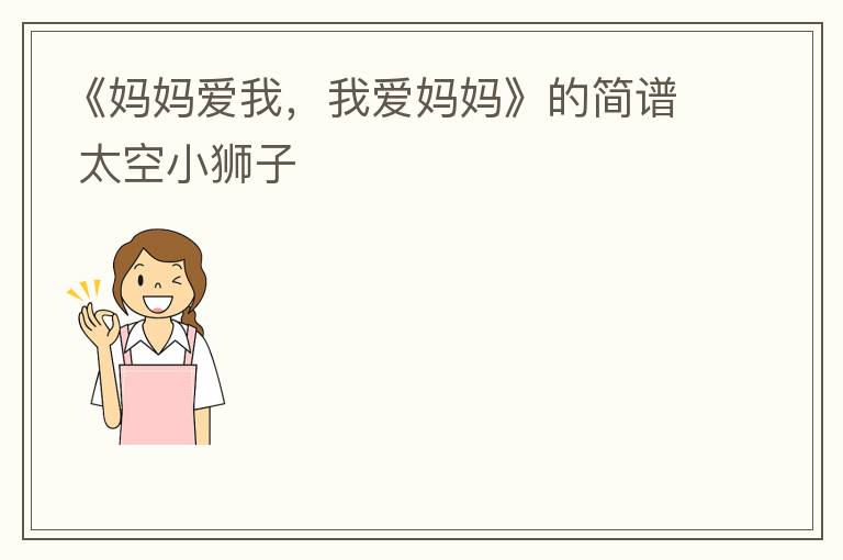《妈妈爱我，我爱妈妈》的简谱 太空小狮子