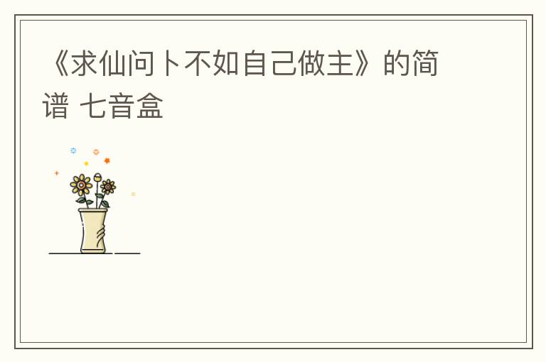《求仙问卜不如自己做主》的简谱 七音盒