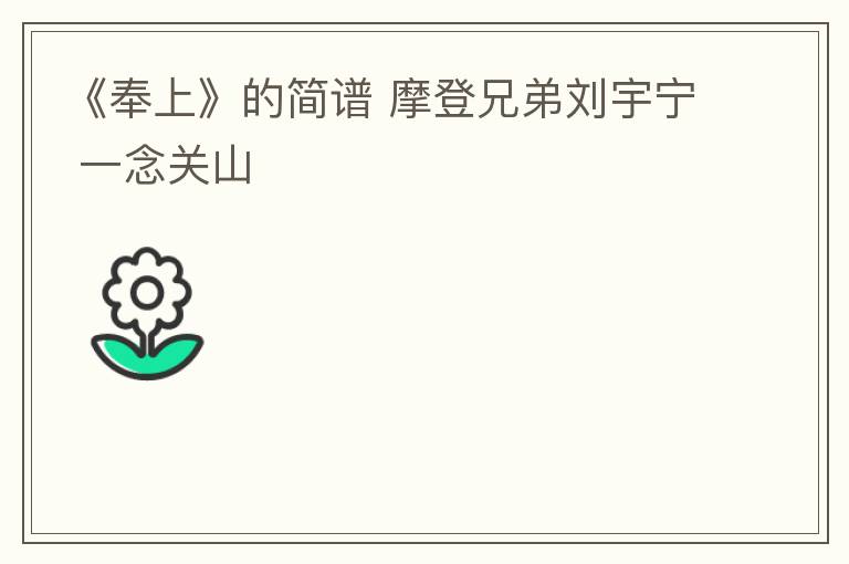 《奉上》的简谱 摩登兄弟刘宇宁 一念关山