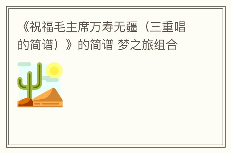 《祝福毛主席万寿无疆（三重唱的简谱）》的简谱 梦之旅组合
