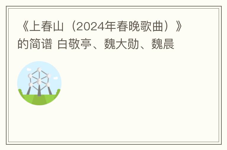 《上春山（2024年春晚歌曲）》的简谱 白敬亭、魏大勋、魏晨