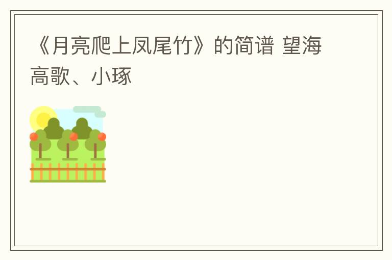 《月亮爬上凤尾竹》的简谱 望海高歌、小琢