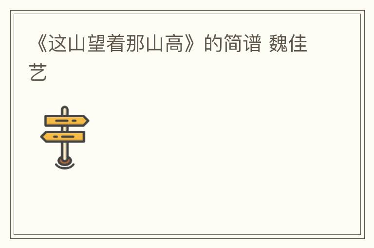 《这山望着那山高》的简谱 魏佳艺