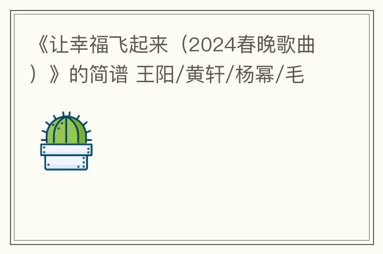 《让幸福飞起来（2024春晚歌曲）》的简谱 王阳/黄轩/杨幂/毛晓彤