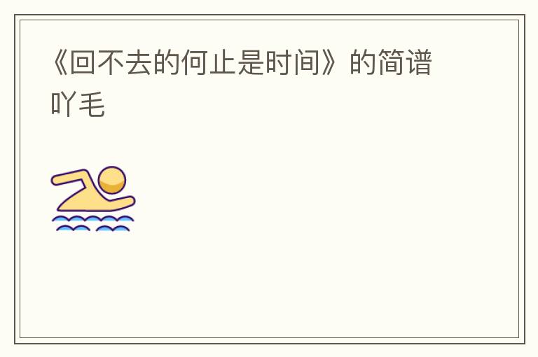 《回不去的何止是时间》的简谱 吖毛