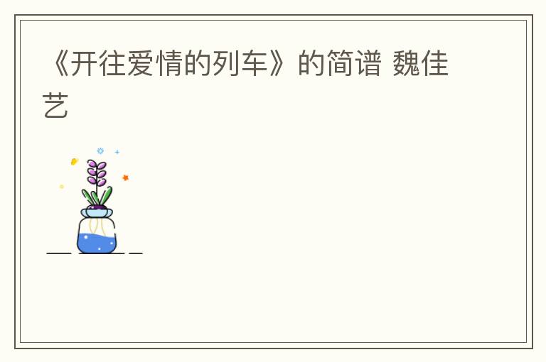 《开往爱情的列车》的简谱 魏佳艺