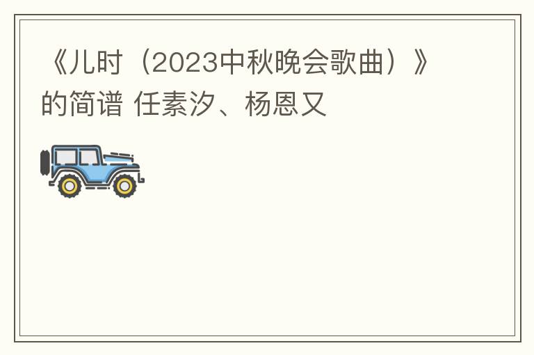 《儿时（2023中秋晚会歌曲）》的简谱 任素汐、杨恩又