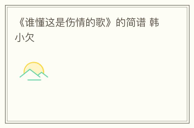 《谁懂这是伤情的歌》的简谱 韩小欠