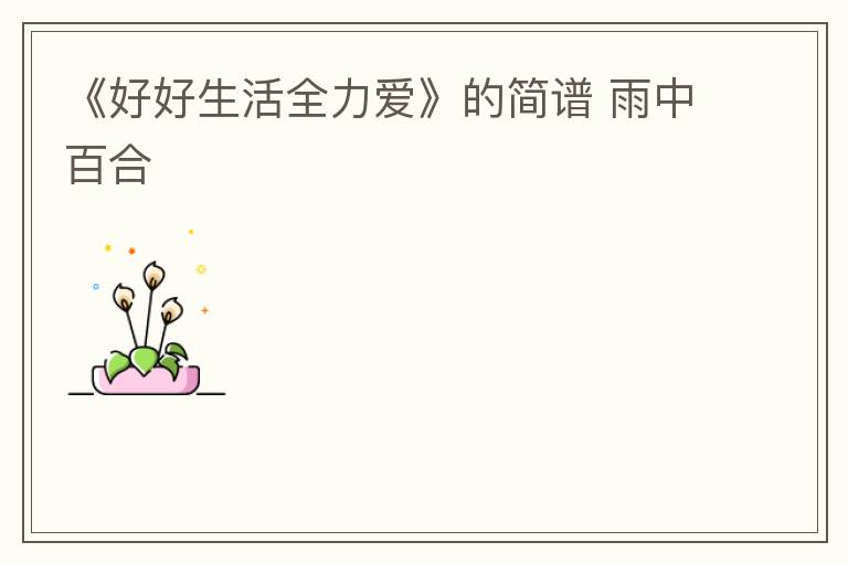 《好好生活全力爱》的简谱 雨中百合