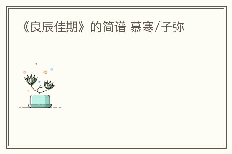 《良辰佳期》的简谱 慕寒/子弥