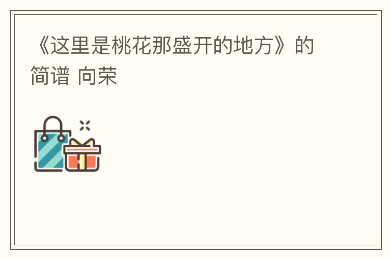 《这里是桃花那盛开的地方》的简谱 向荣