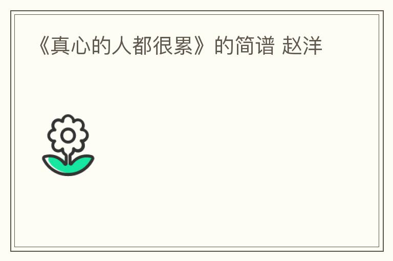 《真心的人都很累》的简谱 赵洋