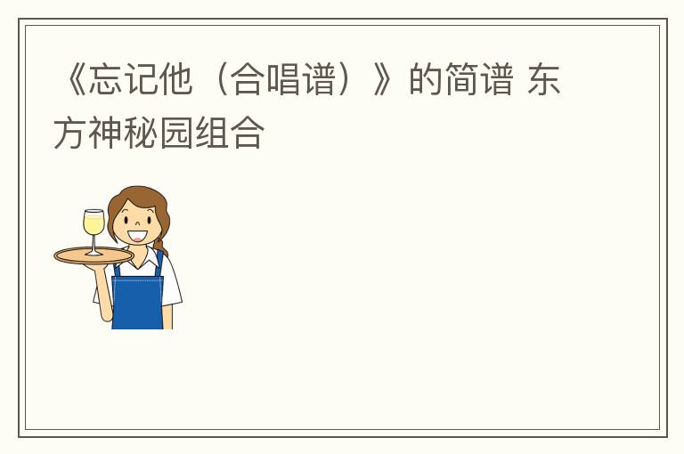 《忘记他（合唱谱）》的简谱 东方神秘园组合