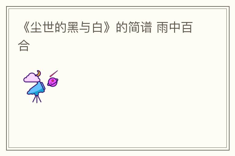 《尘世的黑与白》的简谱 雨中百合