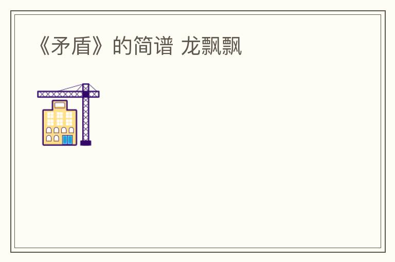 《矛盾》的简谱 龙飘飘