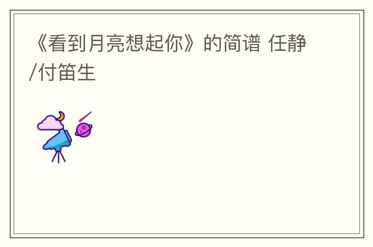 《看到月亮想起你》的简谱 任静/付笛生