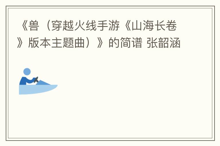 《兽（穿越火线手游《山海长卷》版本主题曲）》的简谱 张韶涵