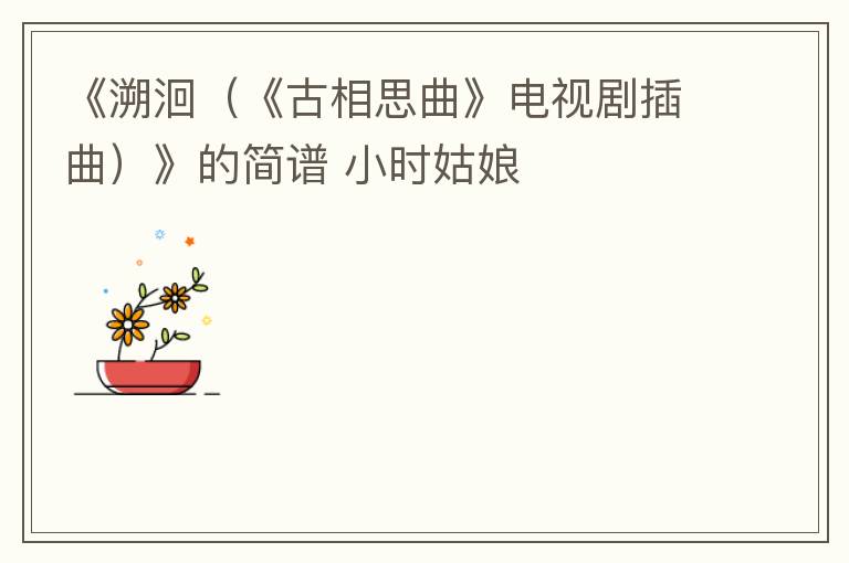 《溯洄（《古相思曲》电视剧插曲）》的简谱 小时姑娘