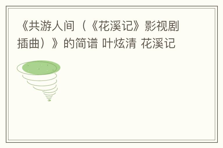 《共游人间（《花溪记》影视剧插曲）》的简谱 叶炫清 花溪记