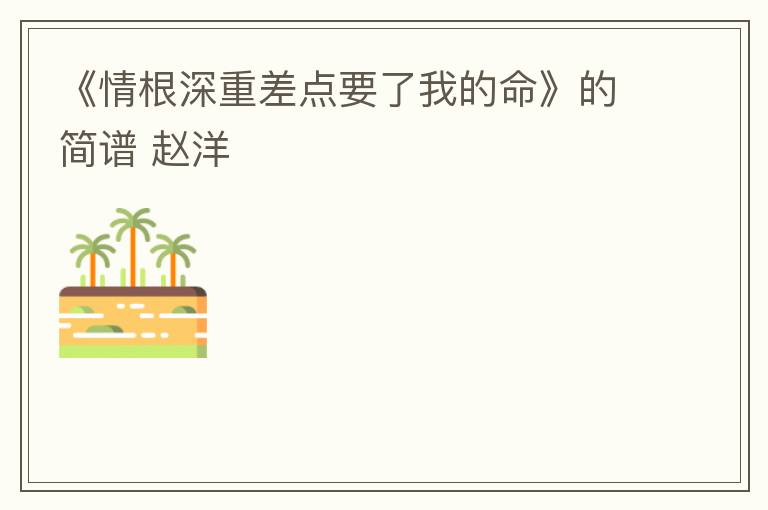 《情根深重差点要了我的命》的简谱 赵洋