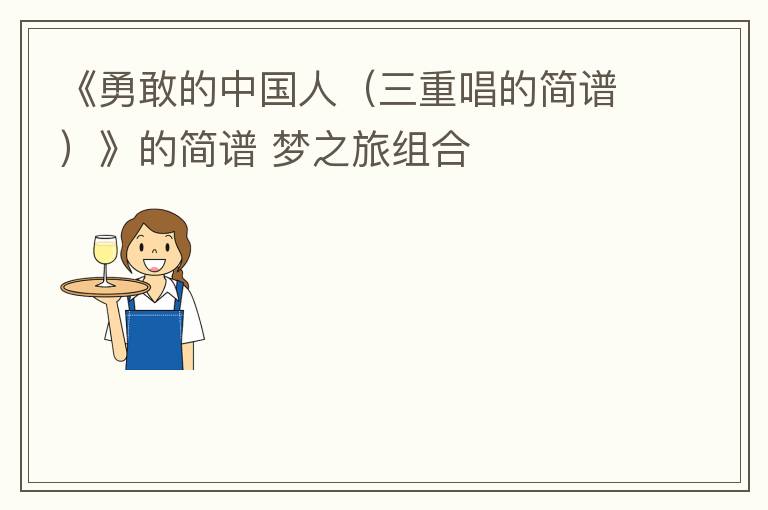 《勇敢的中国人（三重唱的简谱）》的简谱 梦之旅组合