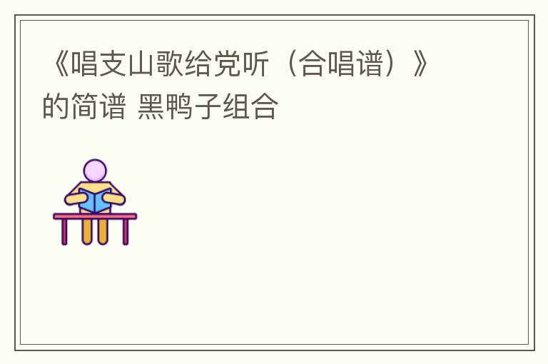 《唱支山歌给党听（合唱谱）》的简谱 黑鸭子组合