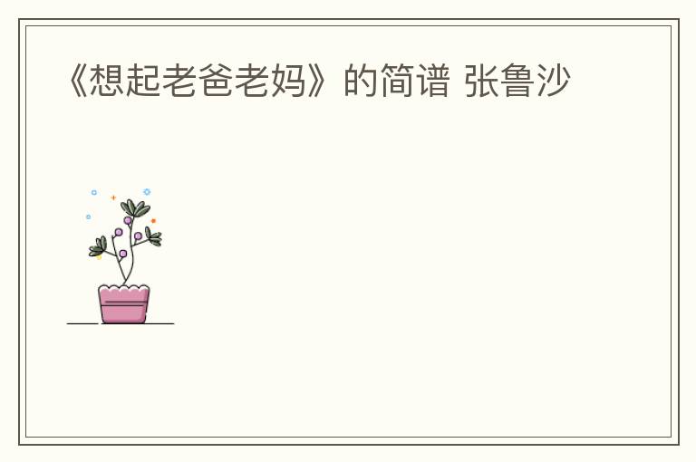 《想起老爸老妈》的简谱 张鲁沙