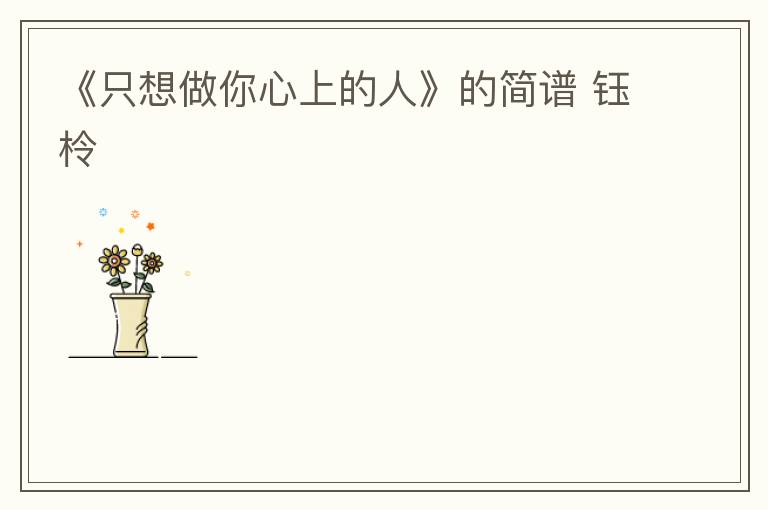 《只想做你心上的人》的简谱 钰柃